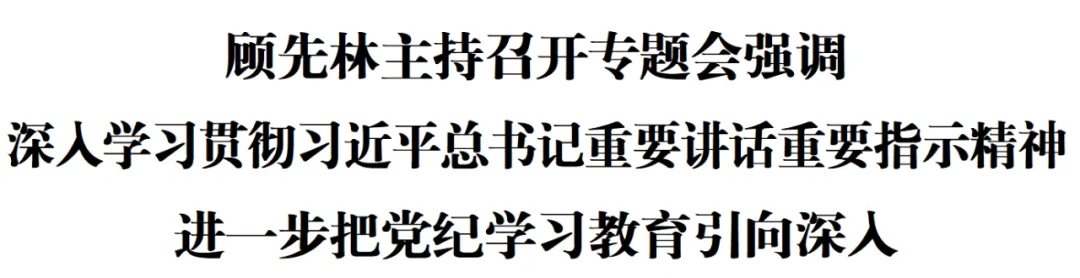 顾先林主持召开专题会强调 深入学习贯彻习近平总书记重要讲话重要指示精神 进一步把党纪学习教育引向深入(图1)