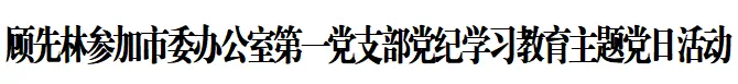 顾先林参加市委办公室第一党支部党纪学习教育主题党日活动(图1)